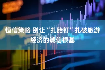 恒信策略 别让“扎胎钉”扎破旅游经济的诚信根基