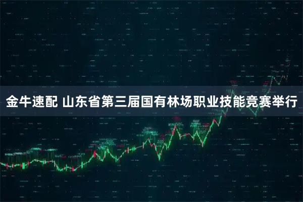金牛速配 山东省第三届国有林场职业技能竞赛举行