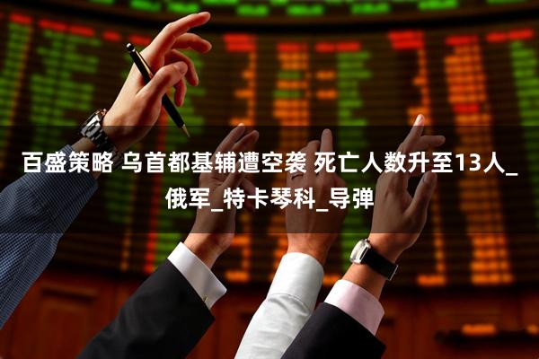 百盛策略 乌首都基辅遭空袭 死亡人数升至13人_俄军_特卡琴科_导弹