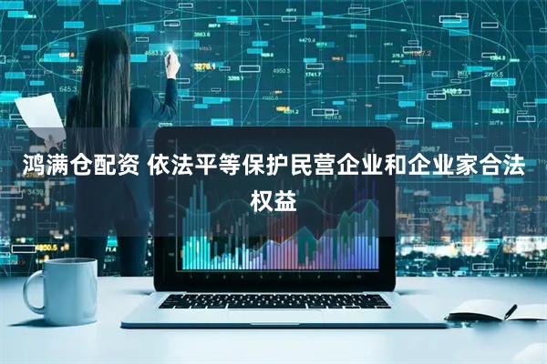 鸿满仓配资 依法平等保护民营企业和企业家合法权益