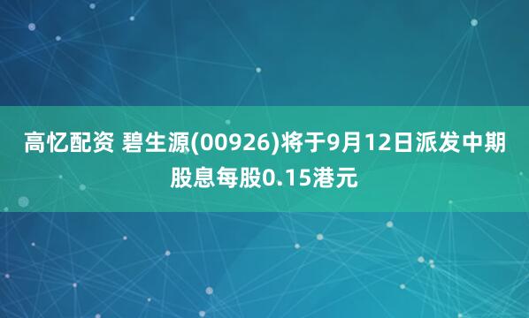 高忆配资 碧生源(00926)将于9月12日派发中期股息每股0.15港元