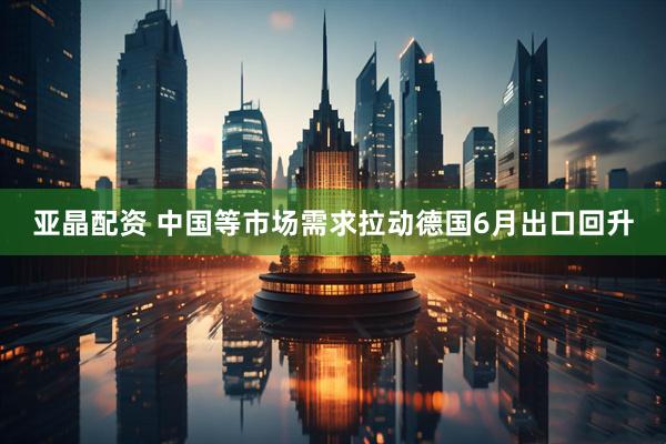 亚晶配资 中国等市场需求拉动德国6月出口回升