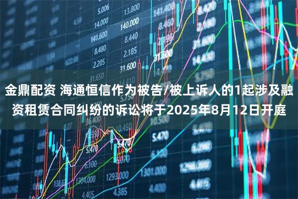 金鼎配资 海通恒信作为被告/被上诉人的1起涉及融资租赁合同纠纷的诉讼将于2025年8月12日开庭