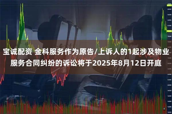 宝诚配资 金科服务作为原告/上诉人的1起涉及物业服务合同纠纷的诉讼将于2025年8月12日开庭