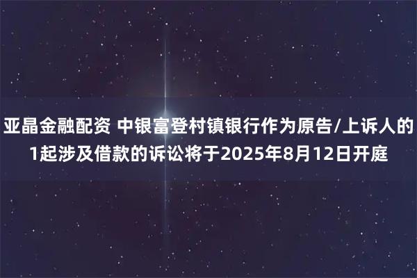 亚晶金融配资 中银富登村镇银行作为原告/上诉人的1起涉及借款的诉讼将于2025年8月12日开庭