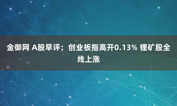 金御网 A股早评：创业板指高开0.13% 锂矿股全线上涨