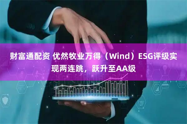 财富通配资 优然牧业万得（Wind）ESG评级实现两连跳，跃升至AA级
