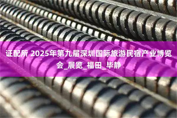 证配所 2025年第九届深圳国际旅游民宿产业博览会_展览_福田_毕静