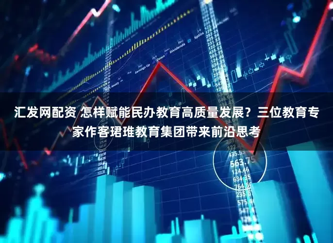 汇发网配资 怎样赋能民办教育高质量发展？三位教育专家作客珺琟教育集团带来前沿思考