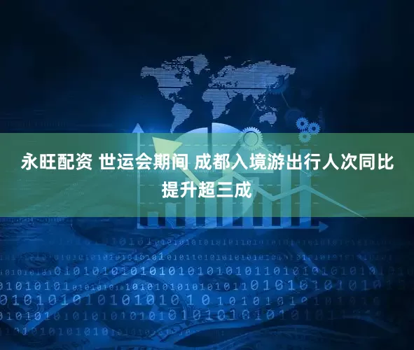 永旺配资 世运会期间 成都入境游出行人次同比提升超三成