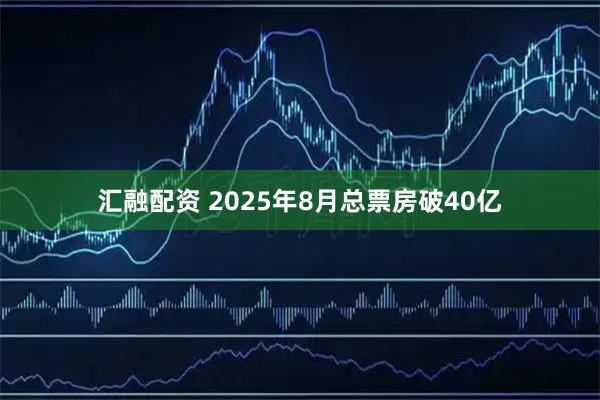 汇融配资 2025年8月总票房破40亿