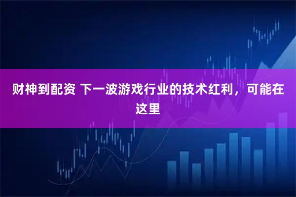 财神到配资 下一波游戏行业的技术红利，可能在这里