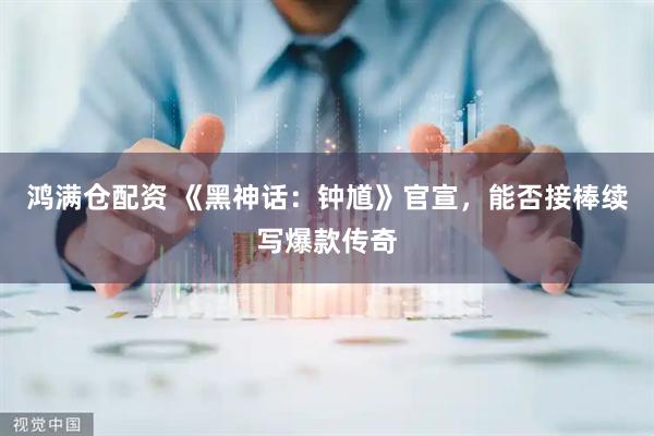 鸿满仓配资 《黑神话：钟馗》官宣，能否接棒续写爆款传奇