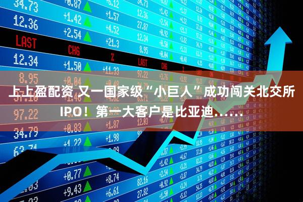 上上盈配资 又一国家级“小巨人”成功闯关北交所IPO！第一大客户是比亚迪……