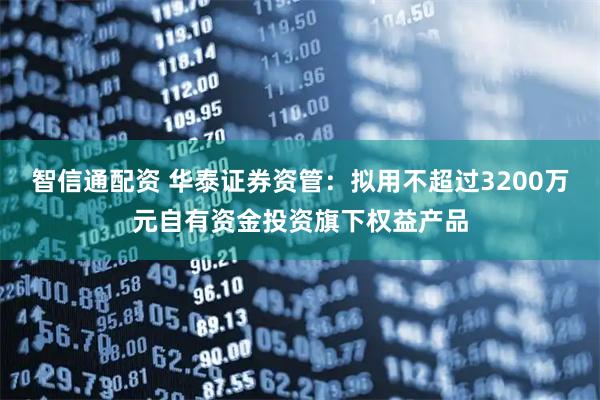 智信通配资 华泰证券资管：拟用不超过3200万元自有资金投资旗下权益产品