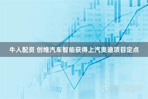 牛人配资 创维汽车智能获得上汽奥迪项目定点