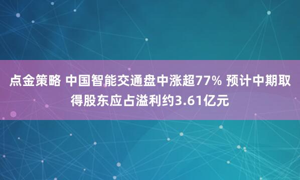 点金策略 中国智能交通盘中涨超77% 预计中期取得股东应占溢利约3.61亿元