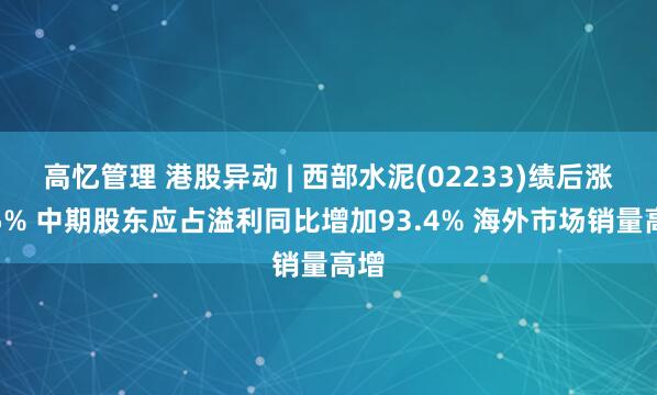 高忆管理 港股异动 | 西部水泥(02233)绩后涨近5% 中期股东应占溢利同比增加93.4% 海外市场销量高增