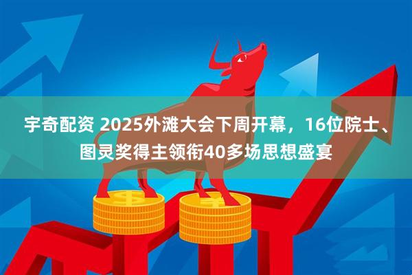 宇奇配资 2025外滩大会下周开幕，16位院士、图灵奖得主领衔40多场思想盛宴