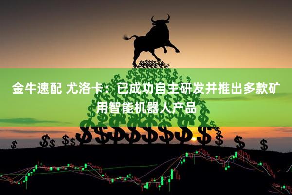 金牛速配 尤洛卡：已成功自主研发并推出多款矿用智能机器人产品