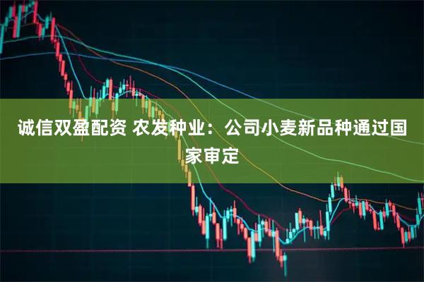诚信双盈配资 农发种业：公司小麦新品种通过国家审定