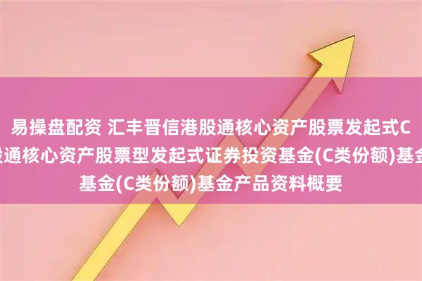 易操盘配资 汇丰晋信港股通核心资产股票发起式C: 汇丰晋信港股通核心资产股票型发起式证券投资基金(C类份额)基金产品资料概要