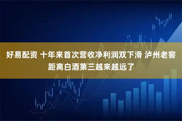 好易配资 十年来首次营收净利润双下滑 泸州老窖距离白酒第三越来越远了