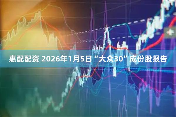 惠配配资 2026年1月5日“大众30”成份股报告