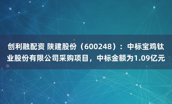 创利融配资 陕建股份（600248）：中标宝鸡钛业股份有限公司采购项目，中标金额为1.09亿元