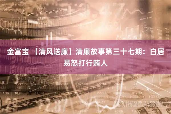 金富宝 【清风送廉】清廉故事第三十七期：白居易怒打行贿人