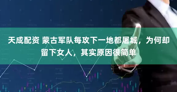 天成配资 蒙古军队每攻下一地都屠城，为何却留下女人，其实原因很简单