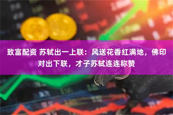 致富配资 苏轼出一上联：风送花香红满地，佛印对出下联，才子苏轼连连称赞