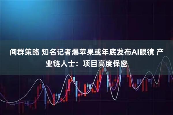 间群策略 知名记者爆苹果或年底发布AI眼镜 产业链人士：项目高度保密